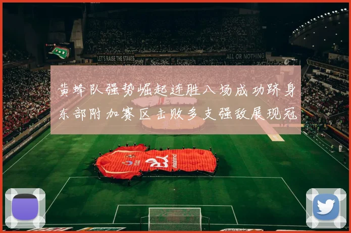 黄蜂队强势崛起连胜八场成功跻身东部附加赛区击败多支强敌展现冠军潜力