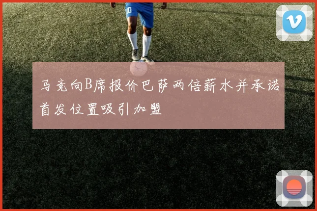 马竞向B席报价巴萨两倍薪水并承诺首发位置吸引加盟