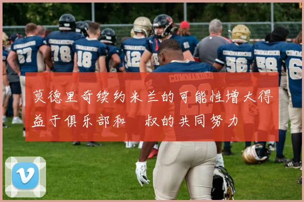 莫德里奇续约米兰的可能性增大得益于俱乐部和囧叔的共同努力