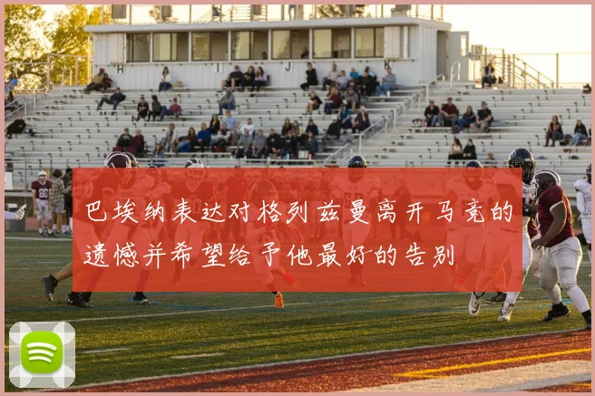 巴埃纳表达对格列兹曼离开马竞的遗憾并希望给予他最好的告别