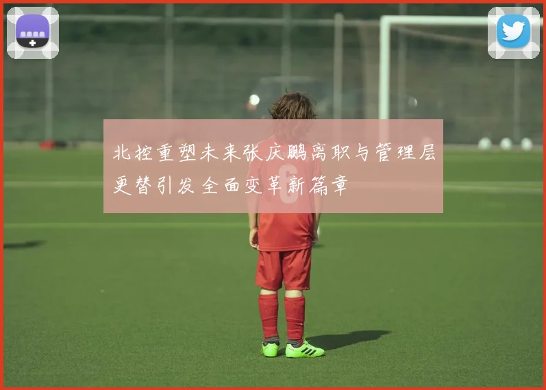 北控重塑未来张庆鹏离职与管理层更替引发全面变革新篇章