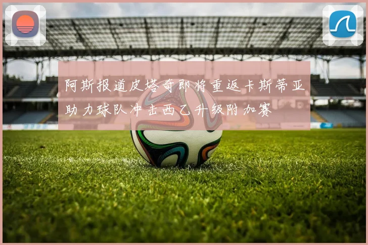 阿斯报道皮塔奇即将重返卡斯蒂亚助力球队冲击西乙升级附加赛