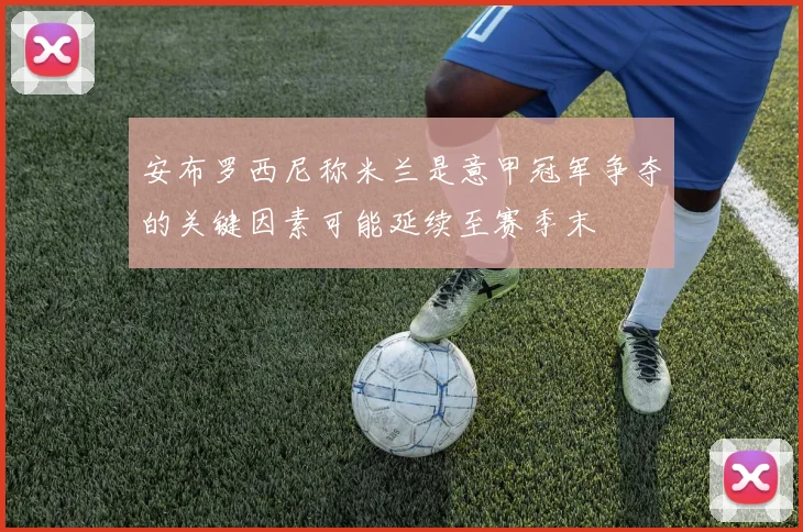 安布罗西尼称米兰是意甲冠军争夺的关键因素可能延续至赛季末