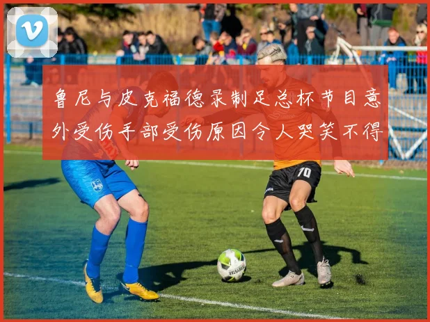 鲁尼与皮克福德录制足总杯节目意外受伤手部受伤原因令人哭笑不得
