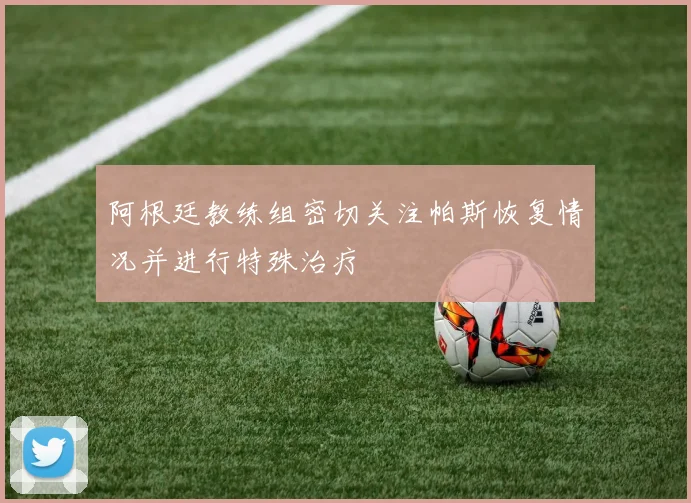 阿根廷教练组密切关注帕斯恢复情况并进行特殊治疗