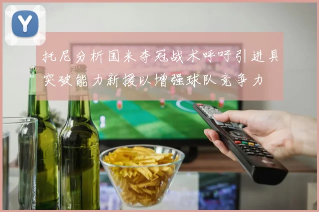 托尼分析国米夺冠战术呼吁引进具突破能力新援以增强球队竞争力