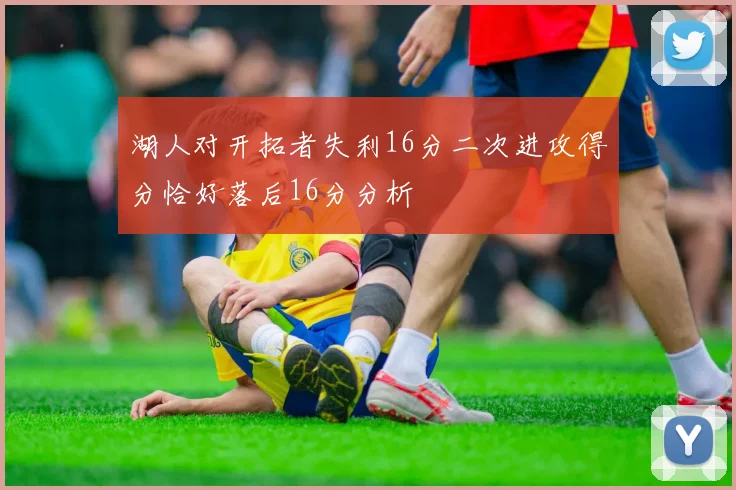 湖人对开拓者失利16分二次进攻得分恰好落后16分分析