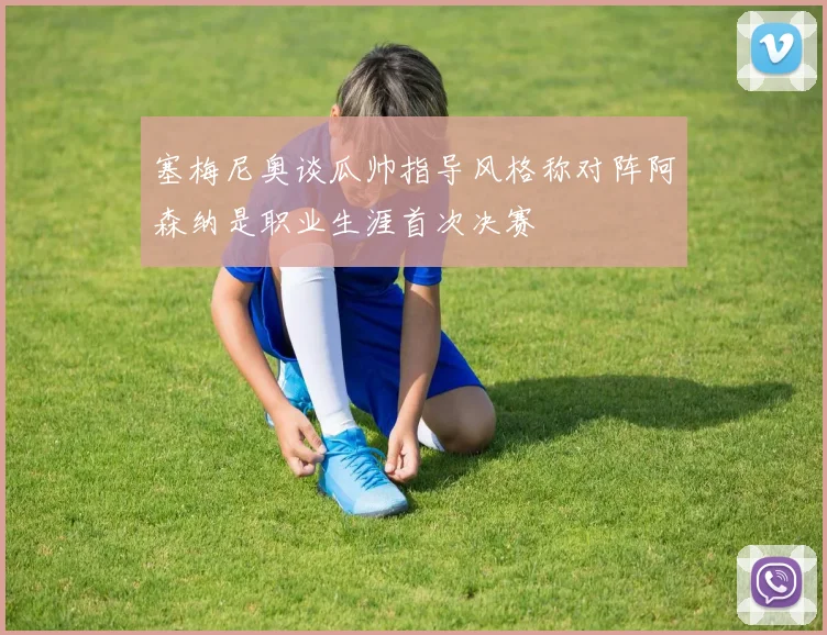 塞梅尼奥谈瓜帅指导风格称对阵阿森纳是职业生涯首次决赛