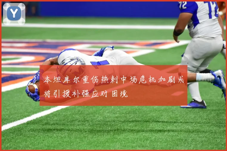 本坦库尔重伤热刺中场危机加剧或将引援补强应对困境