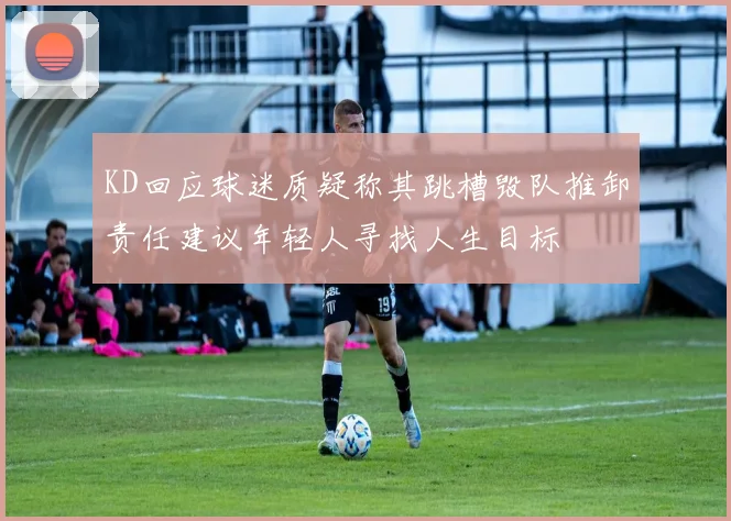KD回应球迷质疑称其跳槽毁队推卸责任建议年轻人寻找人生目标