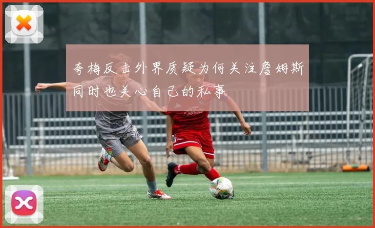 夸梅反击外界质疑为何关注詹姆斯同时也关心自己的私事