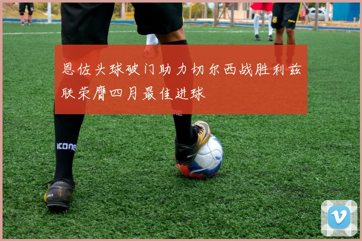 恩佐头球破门助力切尔西战胜利兹联荣膺四月最佳进球