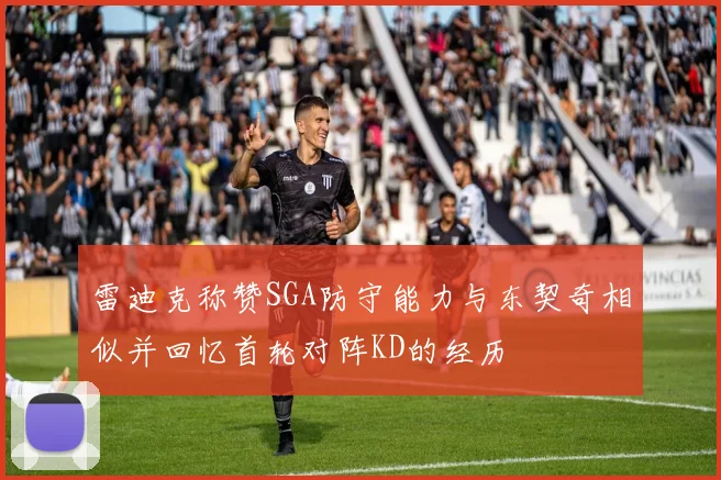 雷迪克称赞SGA防守能力与东契奇相似并回忆首轮对阵KD的经历