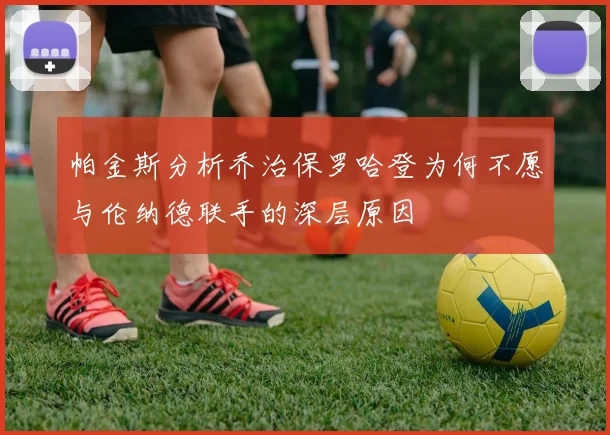 帕金斯分析乔治保罗哈登为何不愿与伦纳德联手的深层原因